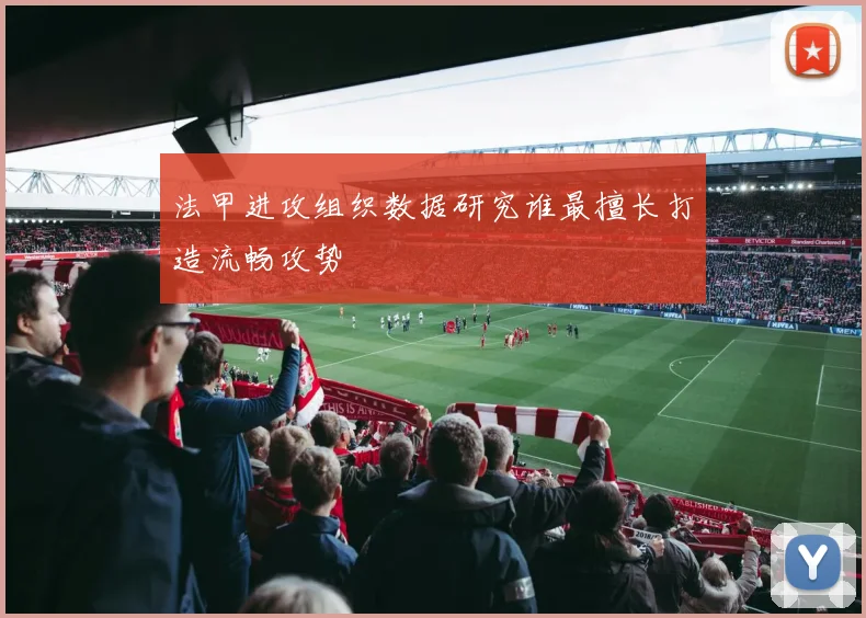 法甲进攻组织数据研究谁最擅长打造流畅攻势