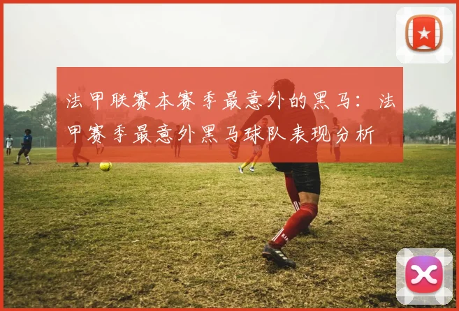 法甲联赛本赛季最意外的黑马：法甲赛季最意外黑马球队表现分析