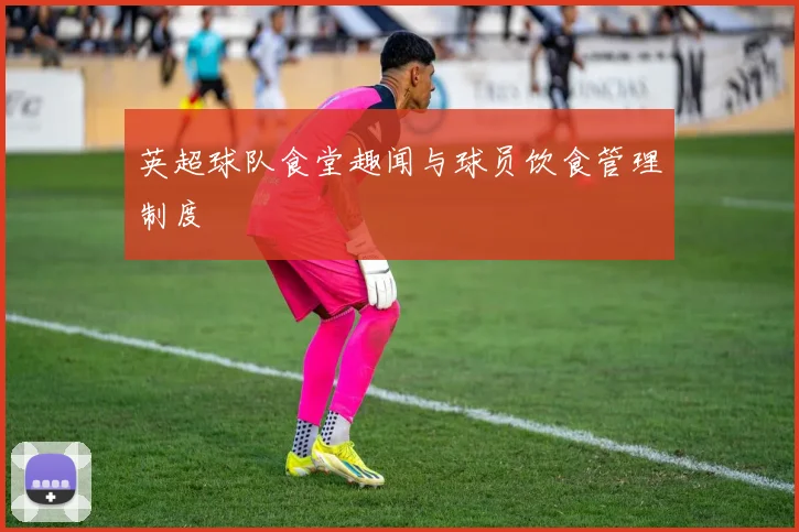 英超球队食堂趣闻与球员饮食管理制度