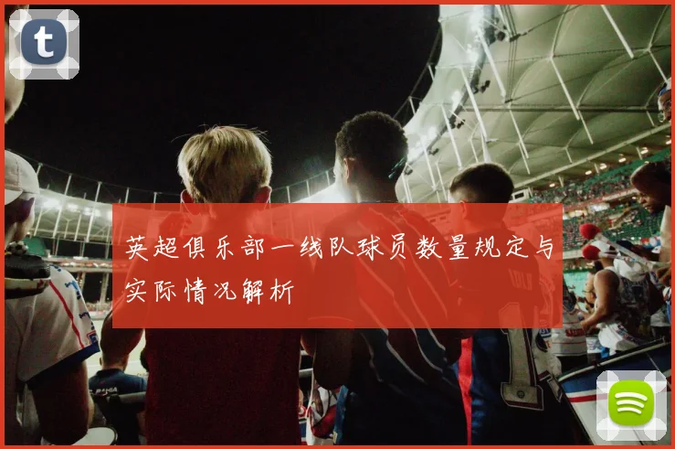 英超俱乐部一线队球员数量规定与实际情况解析