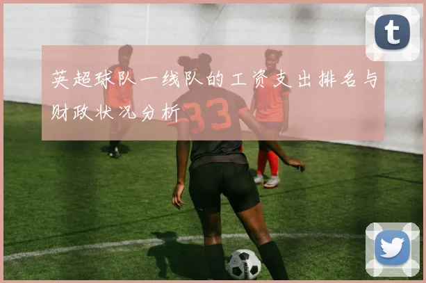 英超球队一线队的工资支出排名与财政状况分析