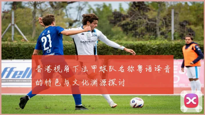 香港视角下法甲球队名称粤语译音的特色与文化渊源探讨