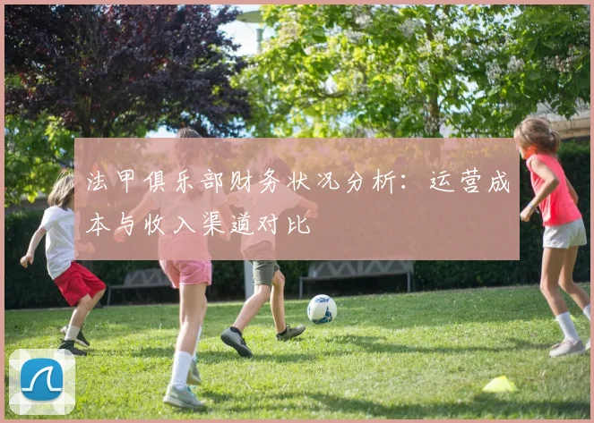 法甲俱乐部财务状况分析：运营成本与收入渠道对比