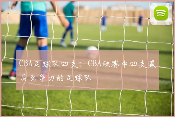 CBA足球队四支:CBA联赛中四支最具竞争力的足球队