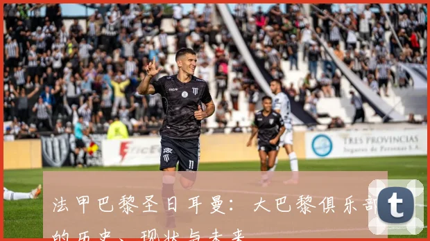 法甲巴黎圣日耳曼：大巴黎俱乐部的历史、现状与未来