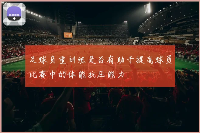 足球负重训练是否有助于提高球员比赛中的体能抗压能力